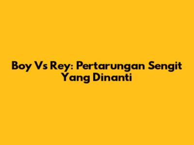 Boy Vs Rey: Pertarungan Sengit Yang Dinanti