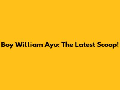 Boy William Ayu: The Latest Scoop!