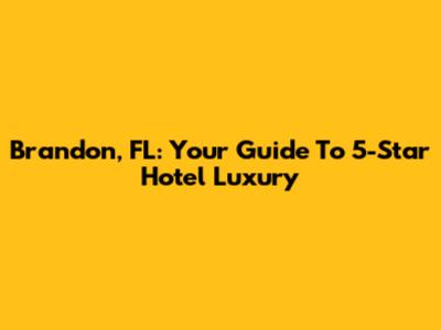 Brandon, FL: Your Guide To 5-Star Hotel Luxury