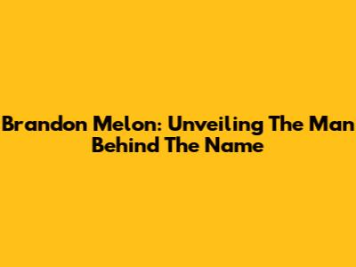 Brandon Melon: Unveiling The Man Behind The Name