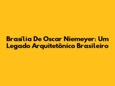 Brasília De Oscar Niemeyer: Um Legado Arquitetônico Brasileiro