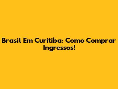 Brasil Em Curitiba: Como Comprar Ingressos!