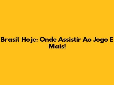 Brasil Hoje: Onde Assistir Ao Jogo E Mais!