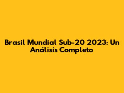 Brasil Mundial Sub-20 2023: Un Análisis Completo
