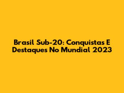 Brasil Sub-20: Conquistas E Destaques No Mundial 2023