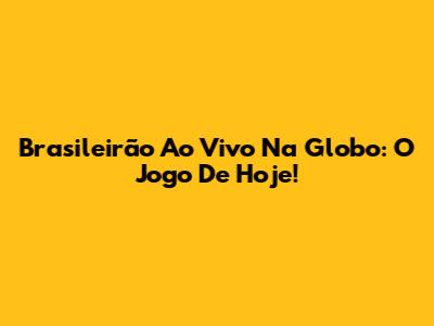 Brasileirão Ao Vivo Na Globo: O Jogo De Hoje!
