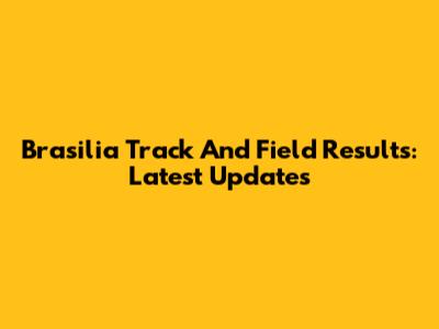 Brasilia Track And Field Results: Latest Updates
