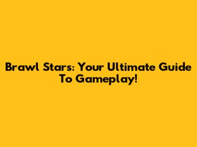 Brawl Stars: Your Ultimate Guide To Gameplay!