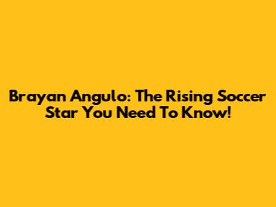 Brayan Angulo: The Rising Soccer Star You Need To Know!