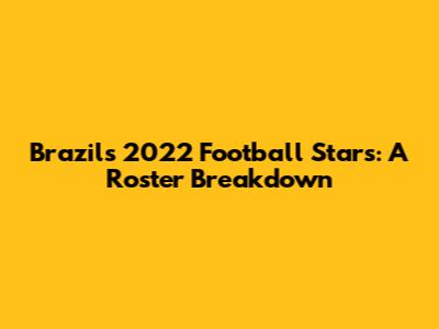 Brazil's 2022 Football Stars: A Roster Breakdown