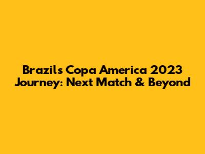 Brazil's Copa America 2023 Journey: Next Match & Beyond