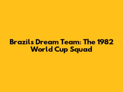 Brazil's Dream Team: The 1982 World Cup Squad