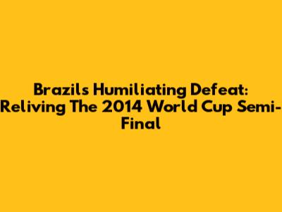 Brazil's Humiliating Defeat: Reliving The 2014 World Cup Semi-Final