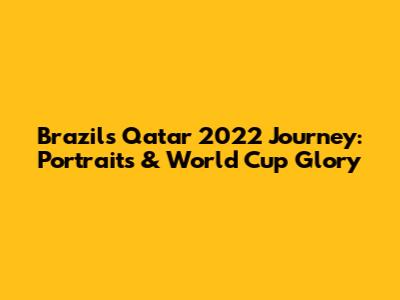 Brazil's Qatar 2022 Journey: Portraits & World Cup Glory