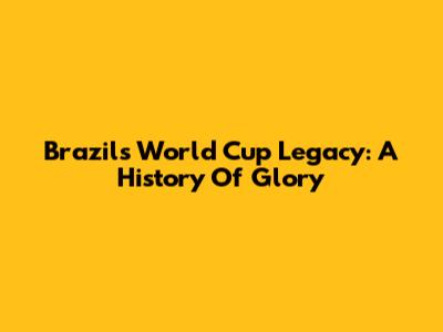 Brazil's World Cup Legacy: A History Of Glory