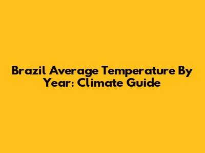 Brazil Average Temperature By Year: Climate Guide