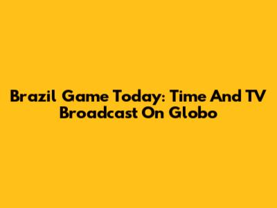 Brazil Game Today: Time And TV Broadcast On Globo