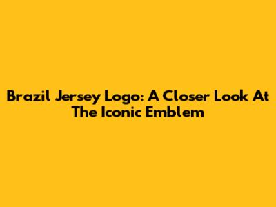 Brazil Jersey Logo: A Closer Look At The Iconic Emblem