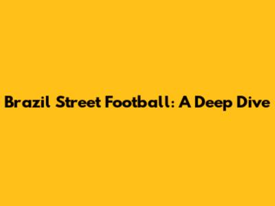 Brazil Street Football: A Deep Dive