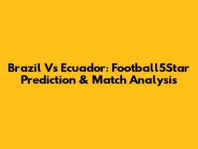 Brazil Vs Ecuador: Football5Star Prediction & Match Analysis