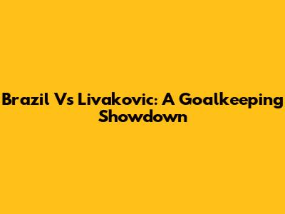 Brazil Vs Livakovic: A Goalkeeping Showdown