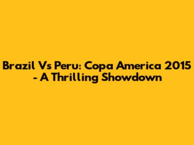 Brazil Vs Peru: Copa America 2015 - A Thrilling Showdown