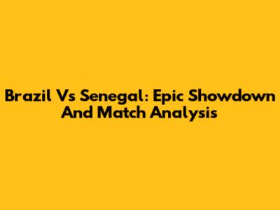 Brazil Vs Senegal: Epic Showdown And Match Analysis
