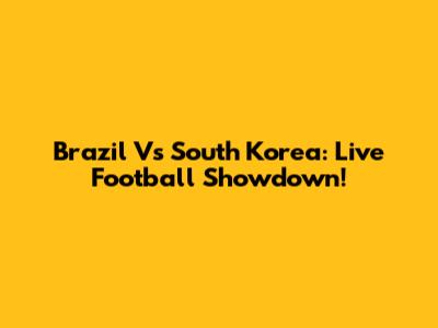 Brazil Vs South Korea: Live Football Showdown!