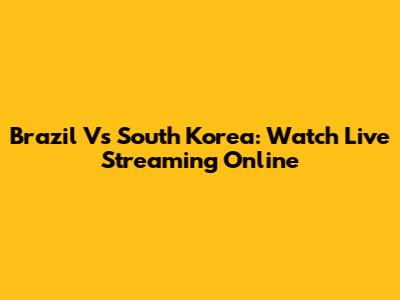 Brazil Vs South Korea: Watch Live Streaming Online