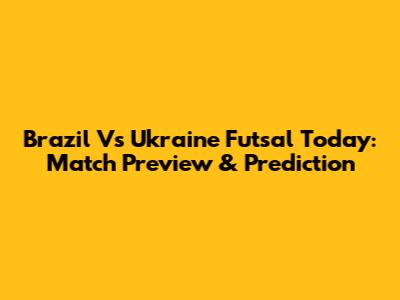 Brazil Vs Ukraine Futsal Today: Match Preview & Prediction