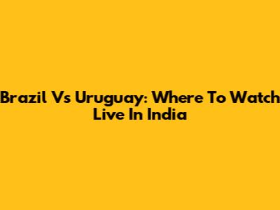 Brazil Vs Uruguay: Where To Watch Live In India