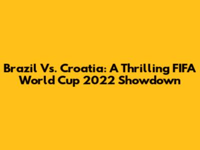 Brazil Vs. Croatia: A Thrilling FIFA World Cup 2022 Showdown