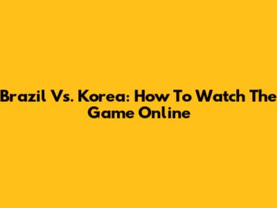 Brazil Vs. Korea: How To Watch The Game Online