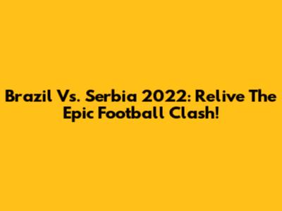 Brazil Vs. Serbia 2022: Relive The Epic Football Clash!