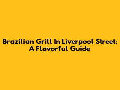Brazilian Grill In Liverpool Street: A Flavorful Guide