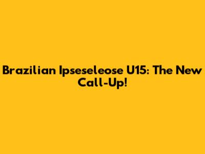 Brazilian Ipseseleose U15: The New Call-Up!
