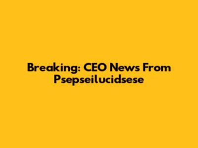 Breaking: CEO News From Psepseilucidsese