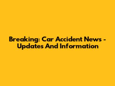 Breaking: Car Accident News - Updates And Information
