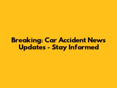 Breaking: Car Accident News Updates - Stay Informed