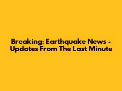 Breaking: Earthquake News - Updates From The Last Minute