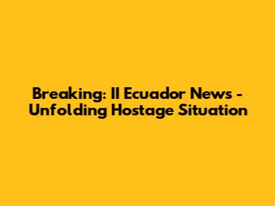 Breaking: II Ecuador News - Unfolding Hostage Situation