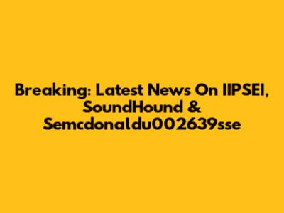 Breaking: Latest News On IIPSEI, SoundHound & Semcdonaldu002639sse