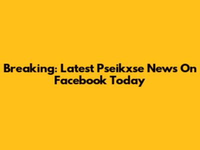 Breaking: Latest Pseikxse News On Facebook Today