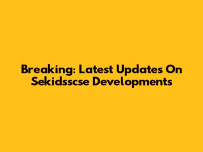 Breaking: Latest Updates On Sekidsscse Developments