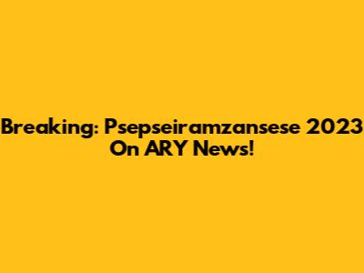 Breaking: Psepseiramzansese 2023 On ARY News!
