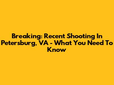 Breaking: Recent Shooting In Petersburg, VA - What You Need To Know