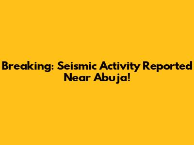 Breaking: Seismic Activity Reported Near Abuja!