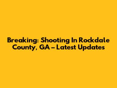 Breaking: Shooting In Rockdale County, GA – Latest Updates