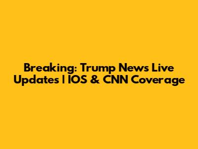 Breaking: Trump News Live Updates | IOS & CNN Coverage