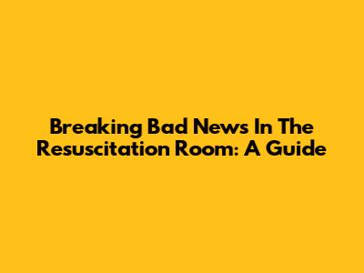 Breaking Bad News In The Resuscitation Room: A Guide